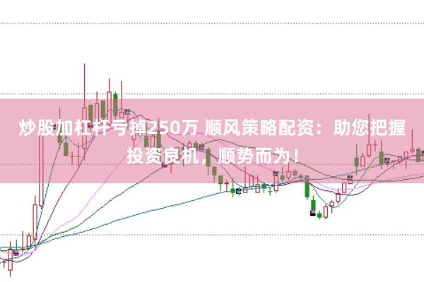 炒股加杠杆亏掉250万 顺风策略配资：助您把握投资良机，顺势而为！