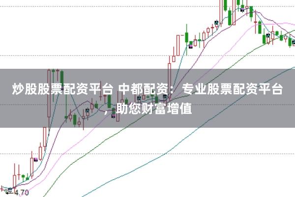 炒股股票配资平台 中都配资：专业股票配资平台，助您财富增值