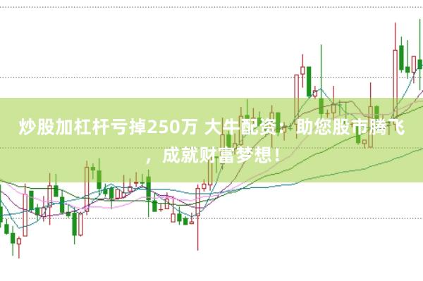 炒股加杠杆亏掉250万 大牛配资：助您股市腾飞，成就财富梦想！
