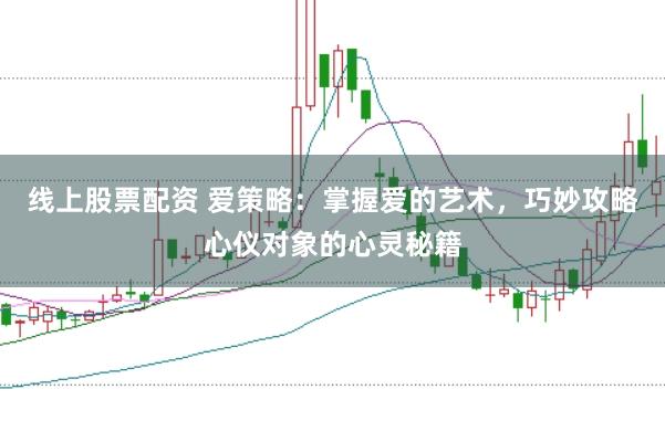 线上股票配资 爱策略：掌握爱的艺术，巧妙攻略心仪对象的心灵秘籍