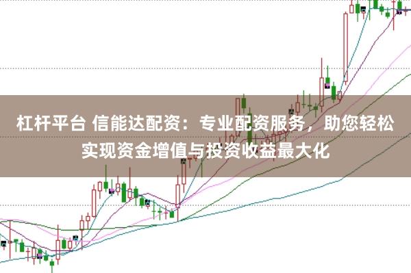 杠杆平台 信能达配资：专业配资服务，助您轻松实现资金增值与投资收益最大化