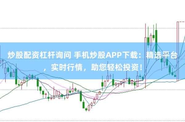 炒股配资杠杆询问 手机炒股APP下载：精选平台，实时行情，助您轻松投资！