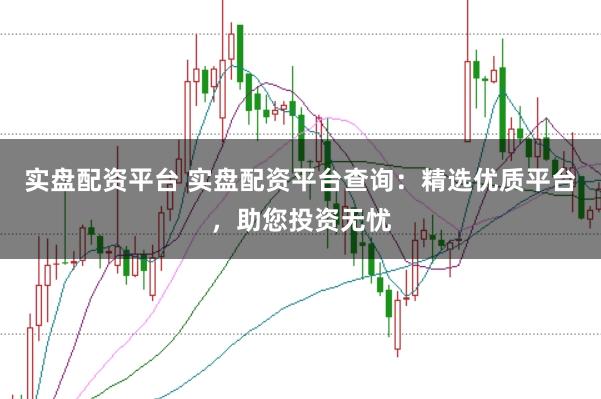 实盘配资平台 实盘配资平台查询：精选优质平台，助您投资无忧