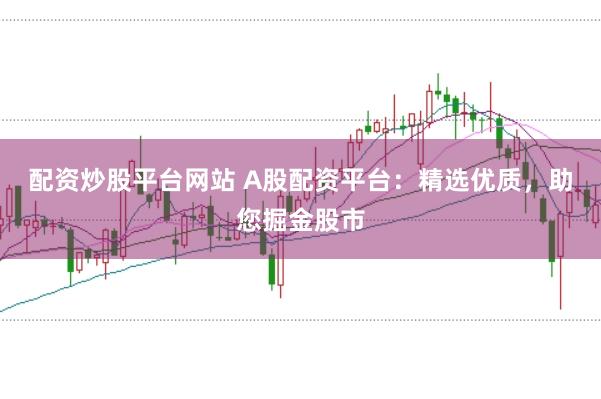 配资炒股平台网站 A股配资平台：精选优质，助您掘金股市