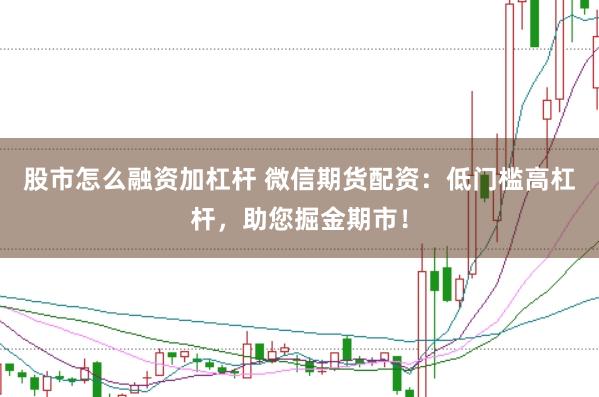股市怎么融资加杠杆 微信期货配资：低门槛高杠杆，助您掘金期市！