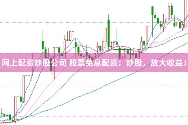 网上配资炒股公司 股票免息配资：炒股，放大收益！