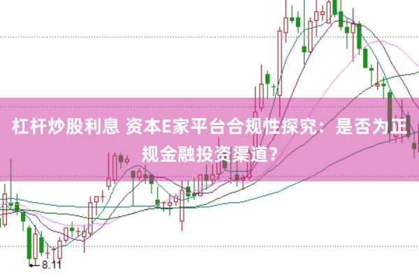 杠杆炒股利息 资本E家平台合规性探究：是否为正规金融投资渠道？