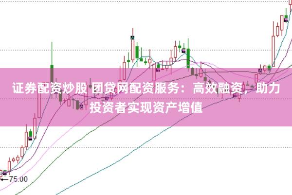 证券配资炒股 团贷网配资服务：高效融资，助力投资者实现资产增值