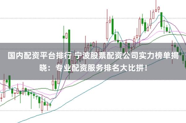 国内配资平台排行 宁波股票配资公司实力榜单揭晓：专业配资服务排名大比拼！