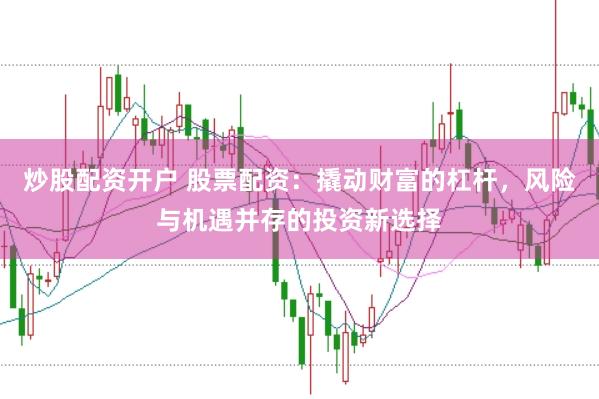 炒股配资开户 股票配资：撬动财富的杠杆，风险与机遇并存的投资新选择