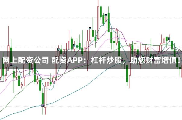 网上配资公司 配资APP：杠杆炒股，助您财富增值！