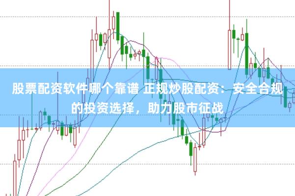 股票配资软件哪个靠谱 正规炒股配资：安全合规的投资选择，助力股市征战