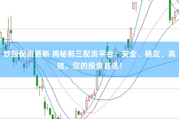 炒股配资最新 揭秘前三配资平台：安全、稳定、高效，您的投资首选！
