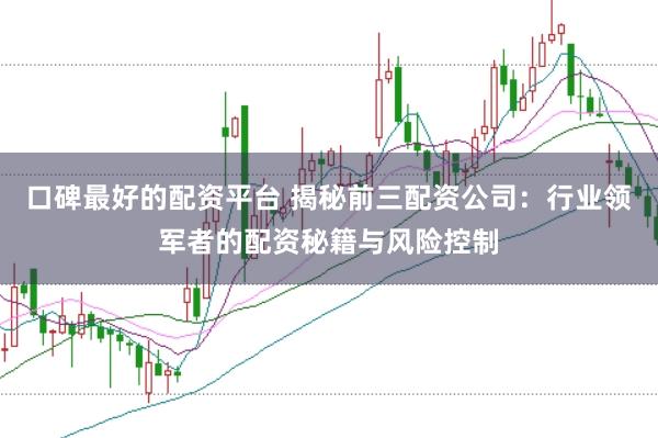 口碑最好的配资平台 揭秘前三配资公司：行业领军者的配资秘籍与风险控制