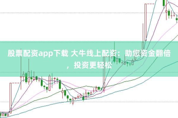 股票配资app下载 大牛线上配资：助您资金翻倍，投资更轻松