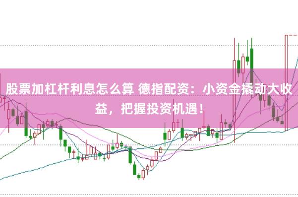 股票加杠杆利息怎么算 德指配资：小资金撬动大收益，把握投资机遇！