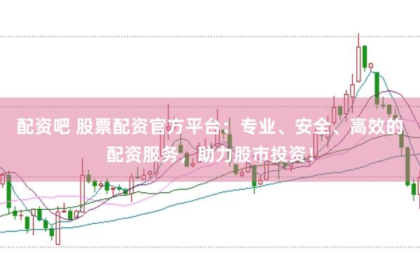 配资吧 股票配资官方平台：专业、安全、高效的配资服务，助力股市投资！
