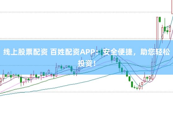 线上股票配资 百姓配资APP：安全便捷，助您轻松投资！