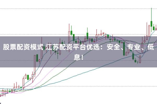股票配资模式 江苏配资平台优选：安全、专业、低息！