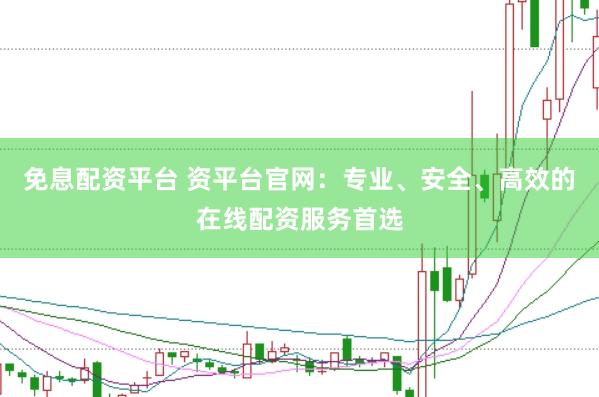 免息配资平台 资平台官网：专业、安全、高效的在线配资服务首选