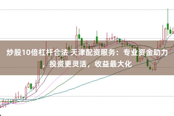 炒股10倍杠杆合法 天津配资服务：专业资金助力，投资更灵活，收益最大化