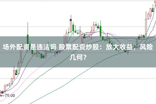场外配资是违法吗 股票配资炒股：放大收益，风险几何？