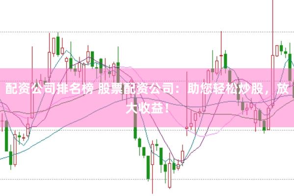 配资公司排名榜 股票配资公司：助您轻松炒股，放大收益！