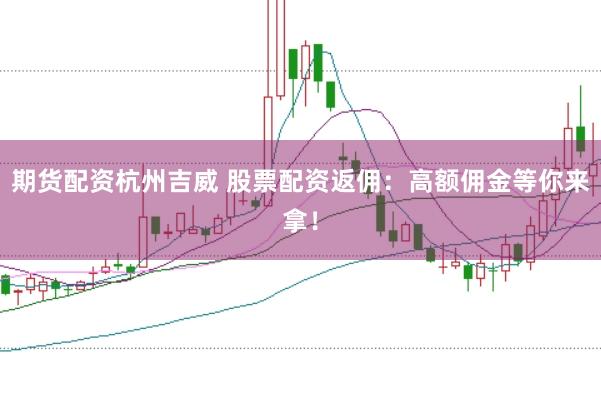 期货配资杭州吉威 股票配资返佣：高额佣金等你来拿！