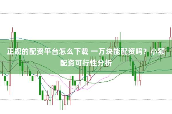 正规的配资平台怎么下载 一万块能配资吗？小额配资可行性分析