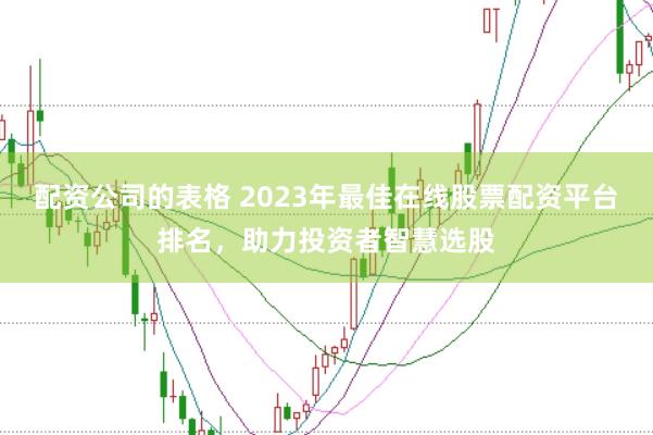 配资公司的表格 2023年最佳在线股票配资平台排名，助力投资者智慧选股