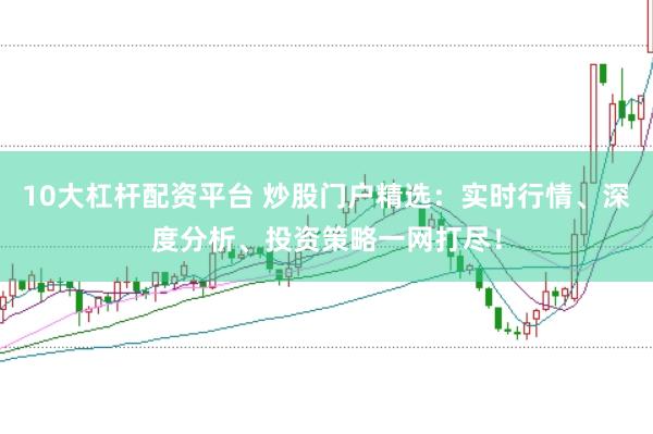 10大杠杆配资平台 炒股门户精选：实时行情、深度分析、投资策略一网打尽！