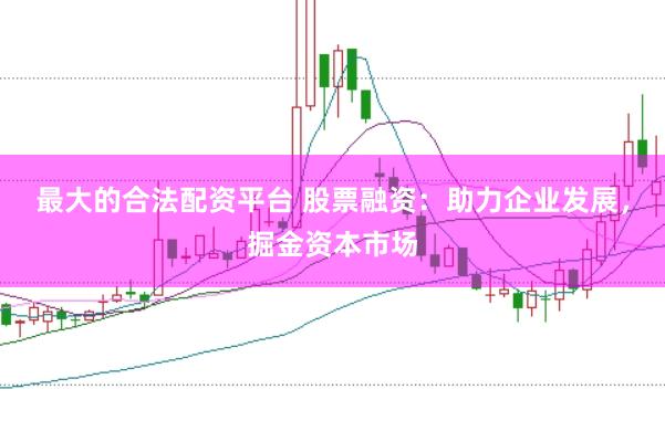 最大的合法配资平台 股票融资：助力企业发展，掘金资本市场
