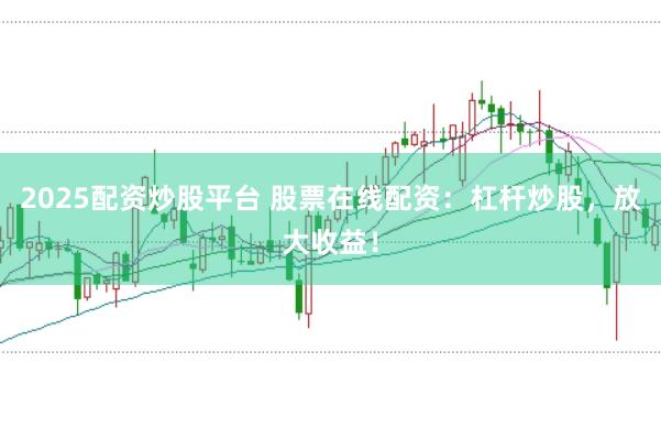 2025配资炒股平台 股票在线配资：杠杆炒股，放大收益！