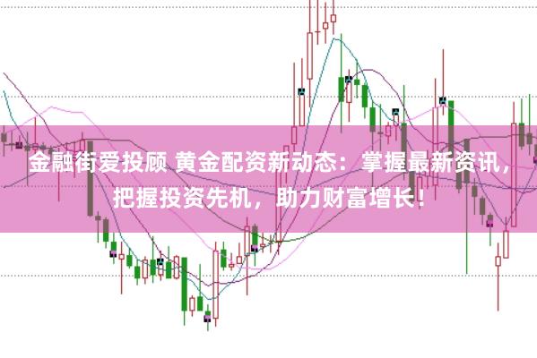 金融街爱投顾 黄金配资新动态：掌握最新资讯，把握投资先机，助力财富增长！