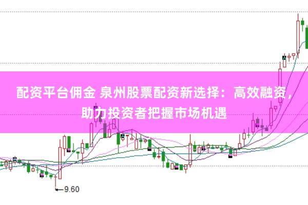 配资平台佣金 泉州股票配资新选择：高效融资，助力投资者把握市场机遇