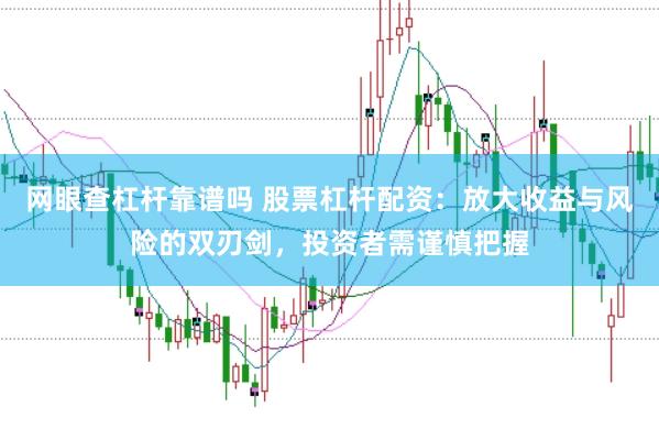 网眼查杠杆靠谱吗 股票杠杆配资：放大收益与风险的双刃剑，投资者需谨慎把握