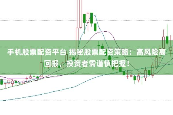 手机股票配资平台 揭秘股票配资策略：高风险高回报，投资者需谨慎把握！
