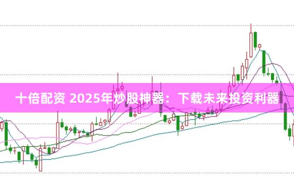 十倍配资 2025年炒股神器：下载未来投资利器