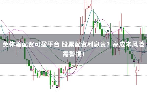 免体验配资可盈平台 股票配资利息贵？高成本风险需警惕！