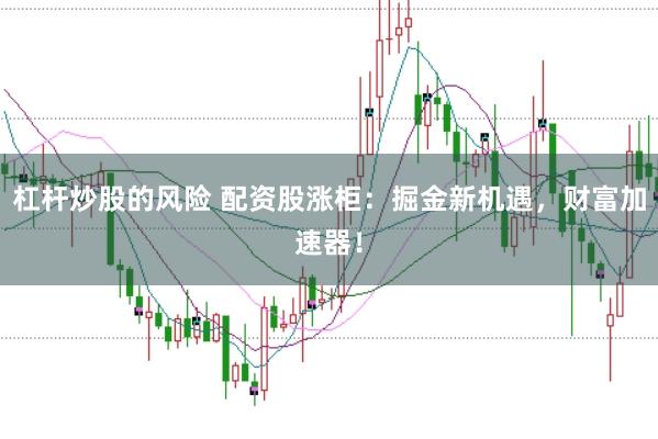 杠杆炒股的风险 配资股涨柜：掘金新机遇，财富加速器！