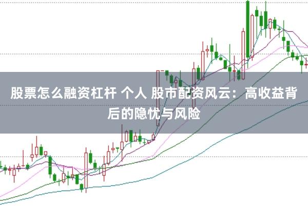 股票怎么融资杠杆 个人 股市配资风云：高收益背后的隐忧与风险