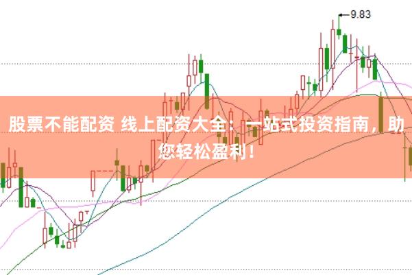 股票不能配资 线上配资大全：一站式投资指南，助您轻松盈利！