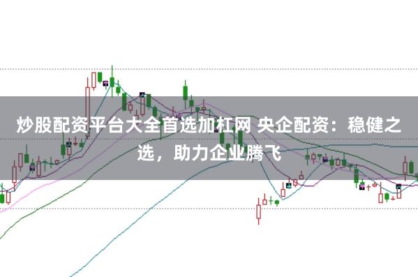炒股配资平台大全首选加杠网 央企配资：稳健之选，助力企业腾飞