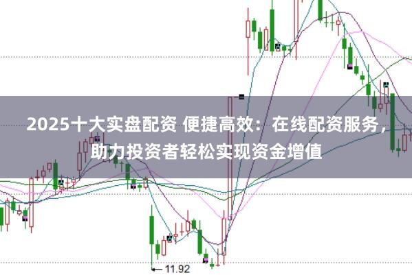 2025十大实盘配资 便捷高效：在线配资服务，助力投资者轻松实现资金增值