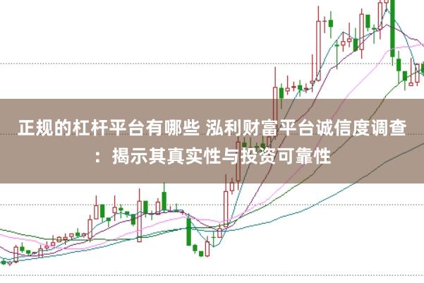 正规的杠杆平台有哪些 泓利财富平台诚信度调查：揭示其真实性与投资可靠性
