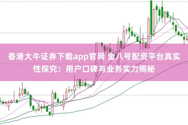 香港大牛证券下载app官网 金八号配资平台真实性探究：用户口碑与业务实力揭秘