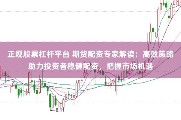 正规股票杠杆平台 期货配资专家解读：高效策略助力投资者稳健配资，把握市场机遇