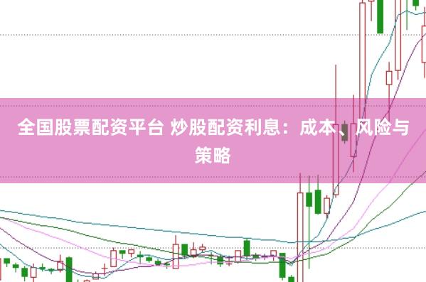 全国股票配资平台 炒股配资利息：成本、风险与策略