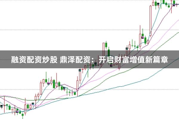 融资配资炒股 鼎泽配资：开启财富增值新篇章