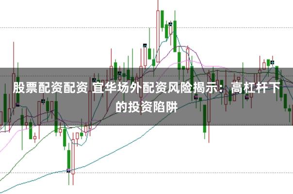 股票配资配资 宜华场外配资风险揭示：高杠杆下的投资陷阱